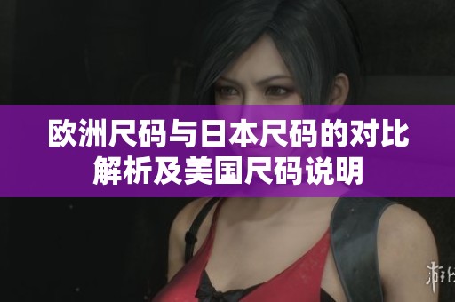 欧洲尺码与日本尺码的对比解析及美国尺码说明