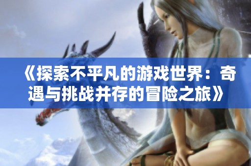 《探索不平凡的游戏世界：奇遇与挑战并存的冒险之旅》