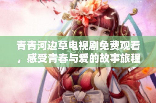 青青河边草电视剧免费观看，感受青春与爱的故事旅程