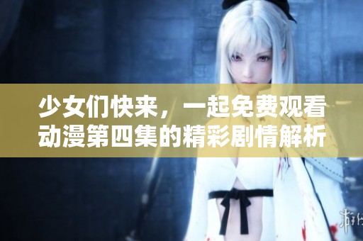 少女们快来，一起免费观看动漫第四集的精彩剧情解析