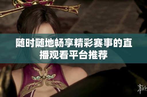 随时随地畅享精彩赛事的直播观看平台推荐