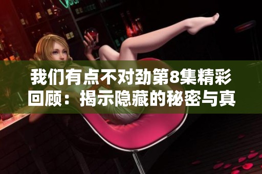 我们有点不对劲第8集精彩回顾：揭示隐藏的秘密与真相