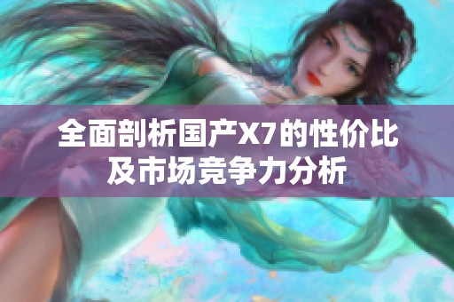 全面剖析国产X7的性价比及市场竞争力分析