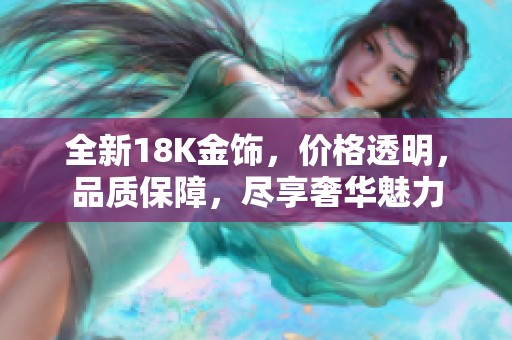 全新18K金饰，价格透明，品质保障，尽享奢华魅力