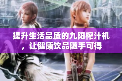 提升生活品质的九阳榨汁机，让健康饮品随手可得