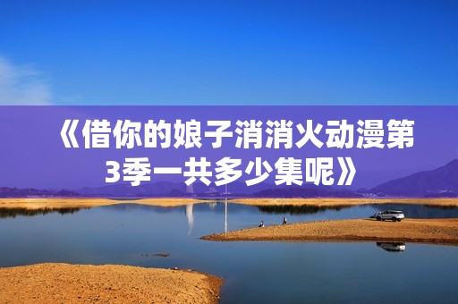 《借你的娘子消消火动漫第3季一共多少集呢》