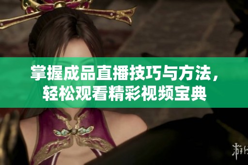 掌握成品直播技巧与方法，轻松观看精彩视频宝典