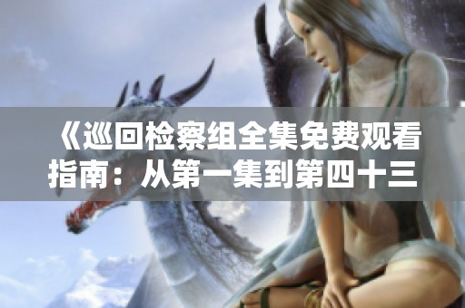 《巡回检察组全集免费观看指南：从第一集到第四十三集》