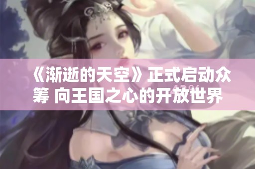 《渐逝的天空》正式启动众筹 向王国之心的开放世界致敬