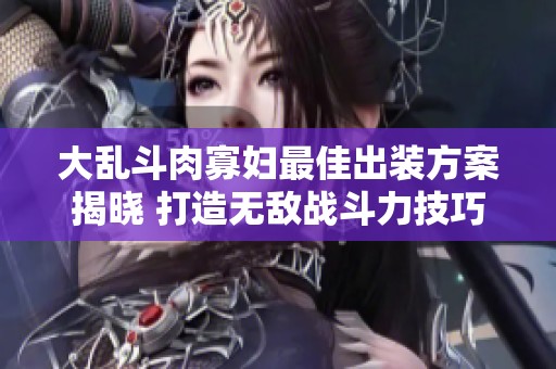 大乱斗肉寡妇最佳出装方案揭晓 打造无敌战斗力技巧