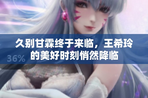 久别甘霖终于来临，王希玲的美好时刻悄然降临