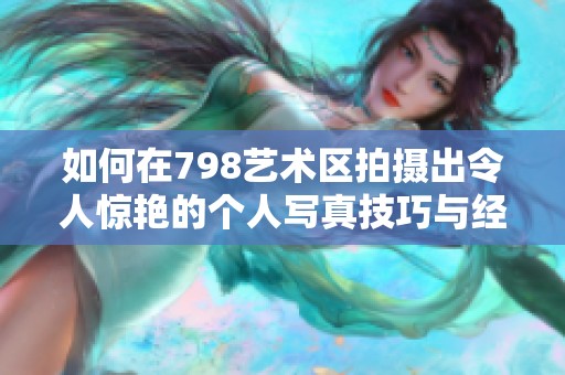 如何在798艺术区拍摄出令人惊艳的个人写真技巧与经验分享