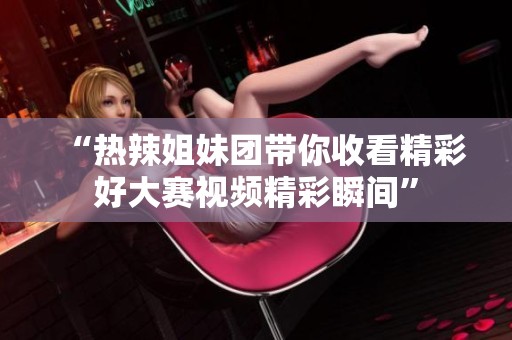 “热辣姐妹团带你收看精彩好大赛视频精彩瞬间”
