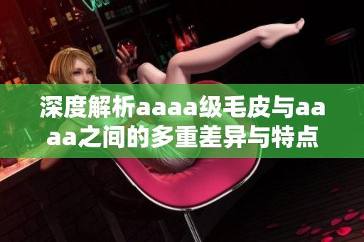 深度解析aaaa级毛皮与aaaa之间的多重差异与特点