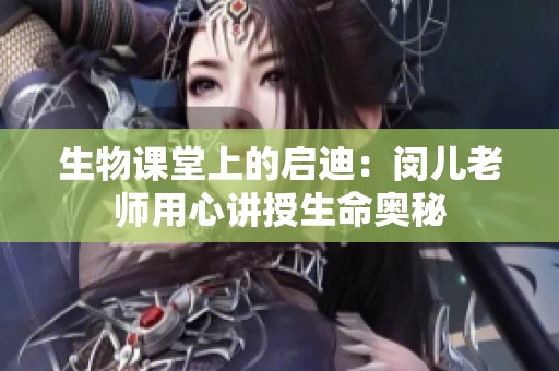 生物课堂上的启迪：闵儿老师用心讲授生命奥秘