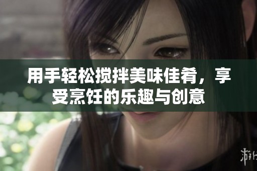 用手轻松搅拌美味佳肴，享受烹饪的乐趣与创意