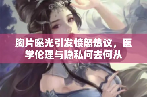 胸片曝光引发愤怒热议，医学伦理与隐私何去何从