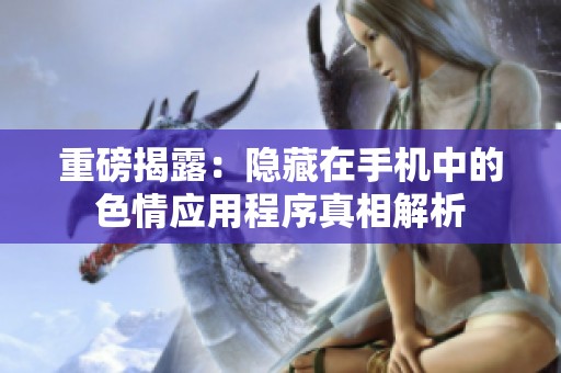 重磅揭露：隐藏在手机中的色情应用程序真相解析