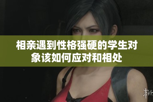 相亲遇到性格强硬的学生对象该如何应对和相处