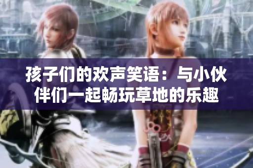 孩子们的欢声笑语：与小伙伴们一起畅玩草地的乐趣