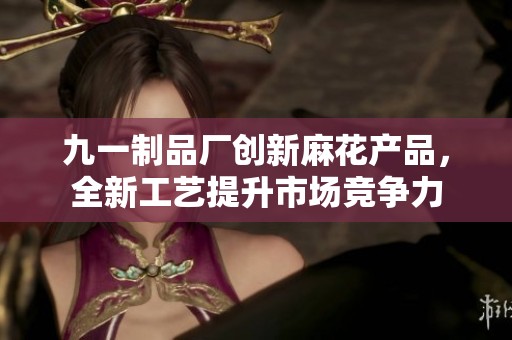 九一制品厂创新麻花产品，全新工艺提升市场竞争力