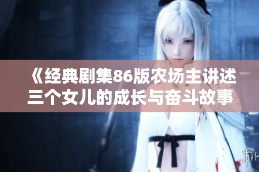 《经典剧集86版农场主讲述三个女儿的成长与奋斗故事》