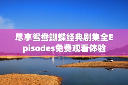 尽享鸳鸯蝴蝶经典剧集全Episodes免费观看体验