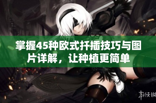 掌握45种欧式扦插技巧与图片详解，让种植更简单