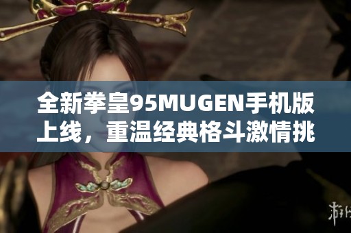 全新拳皇95MUGEN手机版上线，重温经典格斗激情挑战