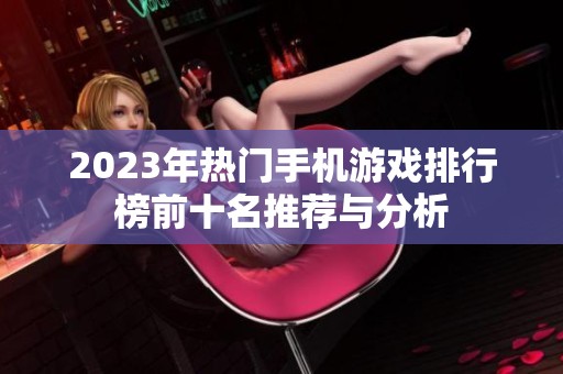 2023年热门手机游戏排行榜前十名推荐与分析