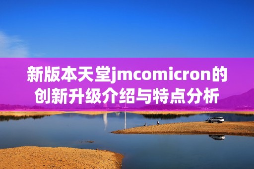 新版本天堂jmcomicron的创新升级介绍与特点分析 新版本天堂jmcomicron的创新升级介绍与特点分析
