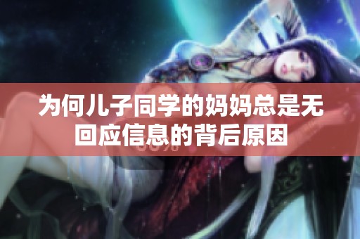 为何儿子同学的妈妈总是无回应信息的背后原因