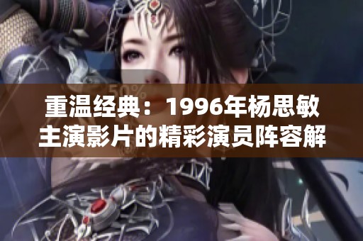 重温经典：1996年杨思敏主演影片的精彩演员阵容解析