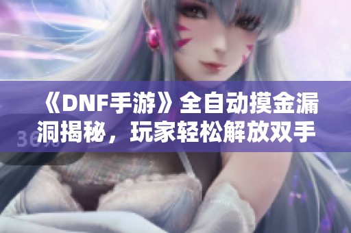 《DNF手游》全自动摸金漏洞揭秘，玩家轻松解放双手体验新玩法