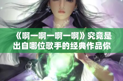 《啊一啊一啊一啊》究竟是出自哪位歌手的经典作品你知道吗