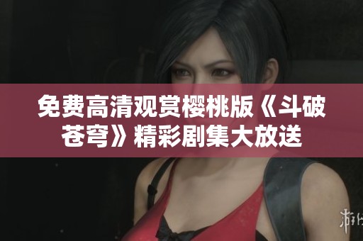 免费高清观赏樱桃版《斗破苍穹》精彩剧集大放送