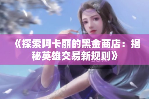 《探索阿卡丽的黑金商店：揭秘英雄交易新规则》