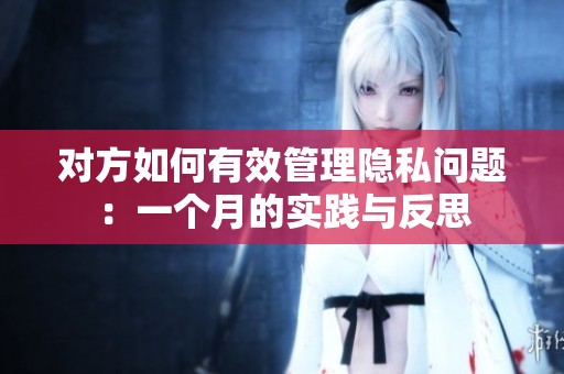 对方如何有效管理隐私问题：一个月的实践与反思