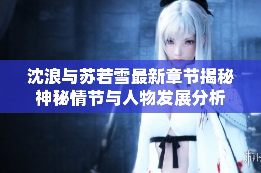 沈浪与苏若雪最新章节揭秘神秘情节与人物发展分析
