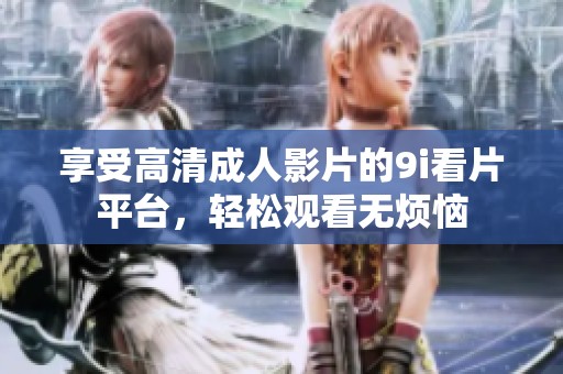 享受高清成人影片的9i看片平台，轻松观看无烦恼