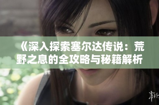 《深入探索塞尔达传说：荒野之息的全攻略与秘籍解析》