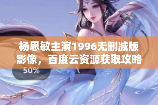 杨思敏主演1996无删减版影像，百度云资源获取攻略分享