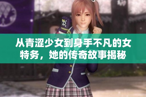 从青涩少女到身手不凡的女特务，她的传奇故事揭秘