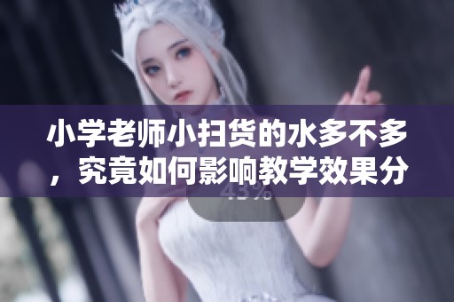 小学老师小扫货的水多不多，究竟如何影响教学效果分析