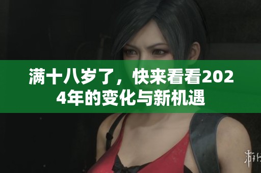 满十八岁了，快来看看2024年的变化与新机遇
