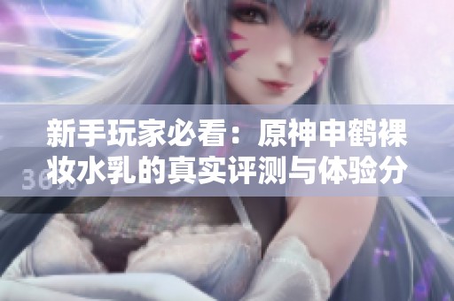 新手玩家必看：原神申鹤裸妆水乳的真实评测与体验分析