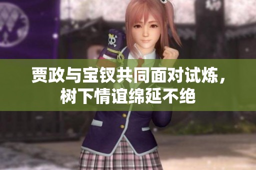 贾政与宝钗共同面对试炼，树下情谊绵延不绝