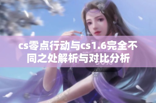 cs零点行动与cs1.6完全不同之处解析与对比分析