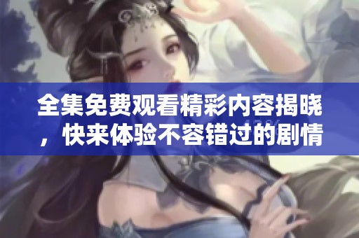 全集免费观看精彩内容揭晓，快来体验不容错过的剧情！