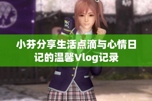 小芬分享生活点滴与心情日记的温馨Vlog记录